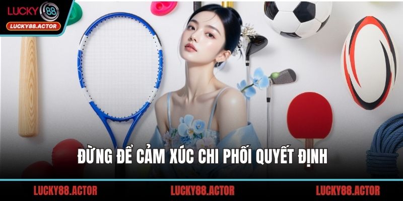 Đừng để cảm xúc chi phối quyết định