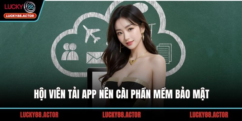 Hội viên tải app nên cài phần mềm bảo mật