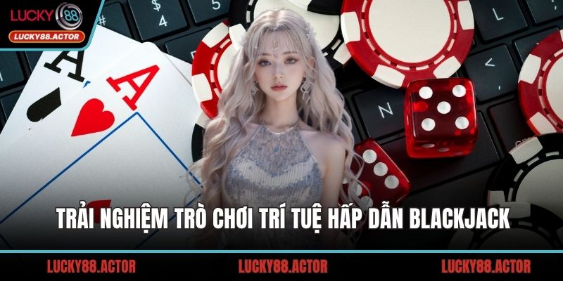 Trải nghiệm trò chơi trí tuệ hấp dẫn Blackjack